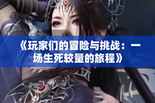 《玩家们的冒险与挑战：一场生死较量的旅程》
