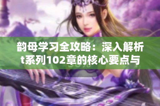 韵母学习全攻略：深入解析t系列102章的核心要点与技巧
