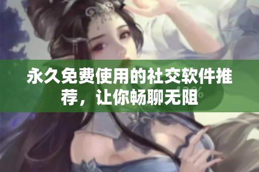 永久免费使用的社交软件推荐，让你畅聊无阻