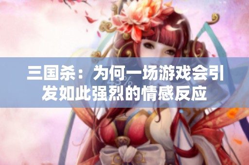 三国杀：为何一场游戏会引发如此强烈的情感反应