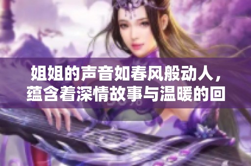姐姐的声音如春风般动人，蕴含着深情故事与温暖的回忆
