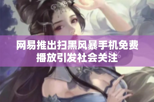 网易推出扫黑风暴手机免费播放引发社会关注