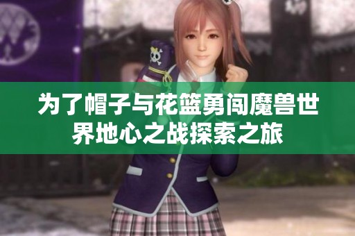 为了帽子与花篮勇闯魔兽世界地心之战探索之旅