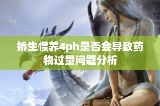 娇生惯养4ph是否会导致药物过量问题分析