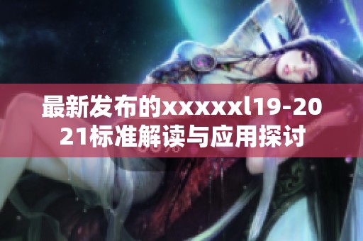 最新发布的xxxxxl19-2021标准解读与应用探讨