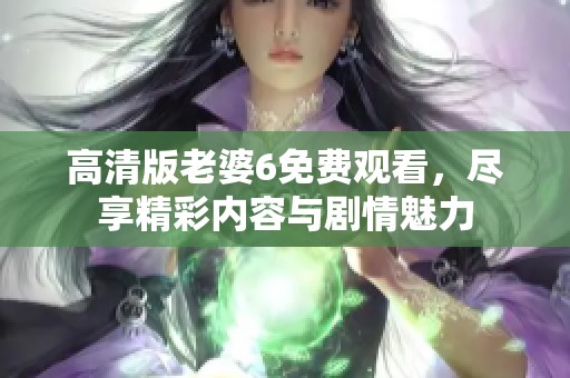 高清版老婆6免费观看，尽享精彩内容与剧情魅力
