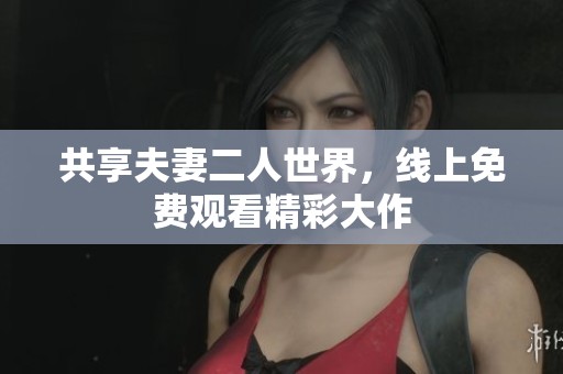 共享夫妻二人世界，线上免费观看精彩大作