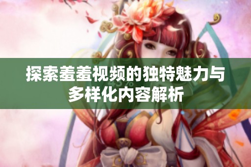探索羞羞视频的独特魅力与多样化内容解析