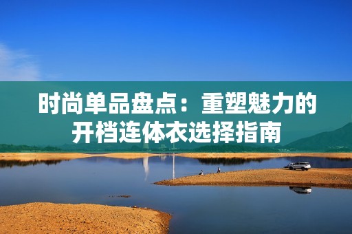时尚单品盘点：重塑魅力的开档连体衣选择指南