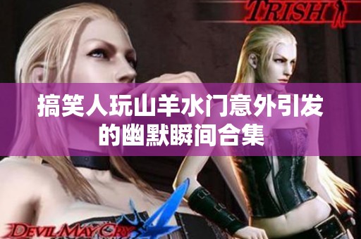 搞笑人玩山羊水门意外引发的幽默瞬间合集