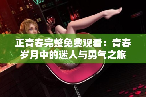 正青春完整免费观看：青春岁月中的迷人与勇气之旅