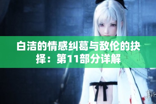白洁的情感纠葛与敌伦的抉择：第11部分详解