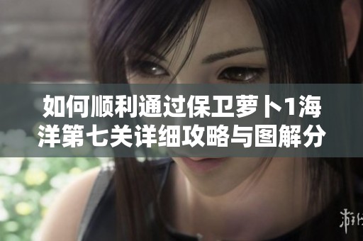 如何顺利通过保卫萝卜1海洋第七关详细攻略与图解分享