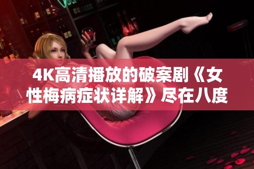4K高清播放的破案剧《女性梅病症状详解》尽在八度影视