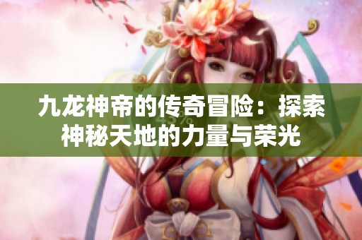 九龙神帝的传奇冒险：探索神秘天地的力量与荣光