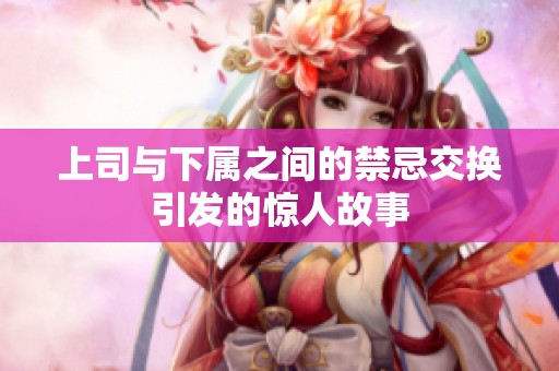 上司与下属之间的禁忌交换引发的惊人故事