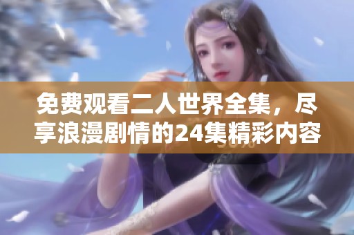 免费观看二人世界全集，尽享浪漫剧情的24集精彩内容