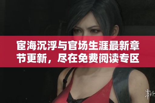 宦海沉浮与官场生涯最新章节更新，尽在免费阅读专区