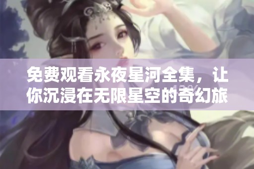 免费观看永夜星河全集，让你沉浸在无限星空的奇幻旅程中