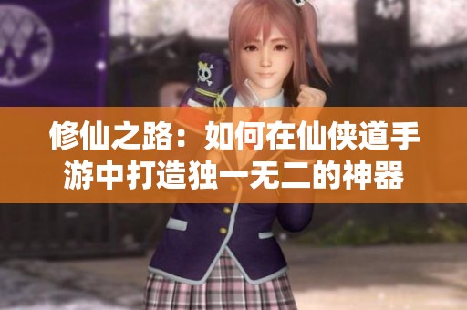 修仙之路：如何在仙侠道手游中打造独一无二的神器