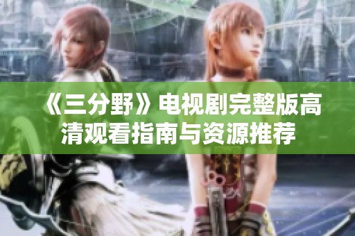 《三分野》电视剧完整版高清观看指南与资源推荐