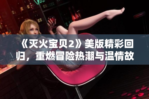 《灭火宝贝2》美版精彩回归，重燃冒险热潮与温情故事