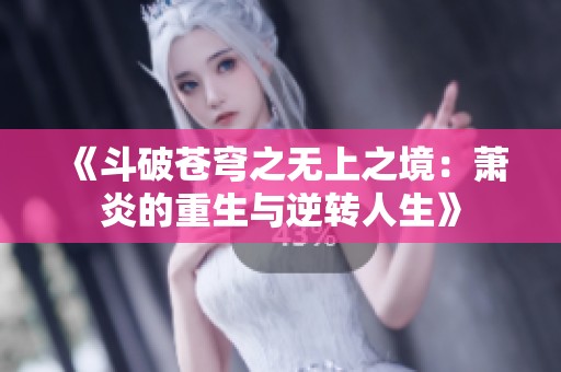 《斗破苍穹之无上之境：萧炎的重生与逆转人生》