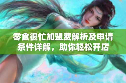 零食很忙加盟费解析及申请条件详解，助你轻松开店