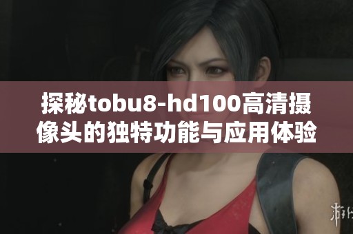 探秘tobu8-hd100高清摄像头的独特功能与应用体验