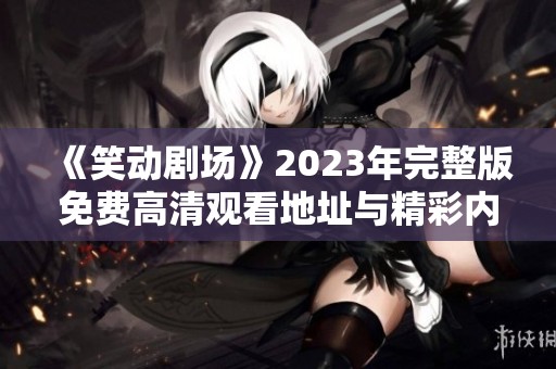 《笑动剧场》2023年完整版免费高清观看地址与精彩内容介绍 《笑动剧场》2023年完整版免费高清观看地址与精彩内容介绍