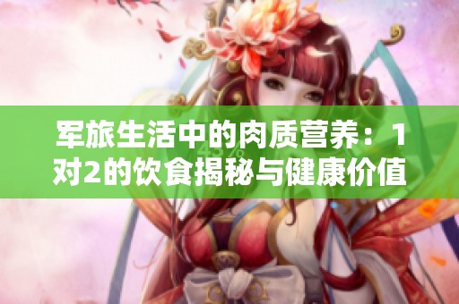 军旅生活中的肉质营养：1对2的饮食揭秘与健康价值探讨