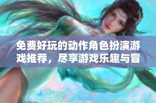免费好玩的动作角色扮演游戏推荐，尽享游戏乐趣与冒险体验