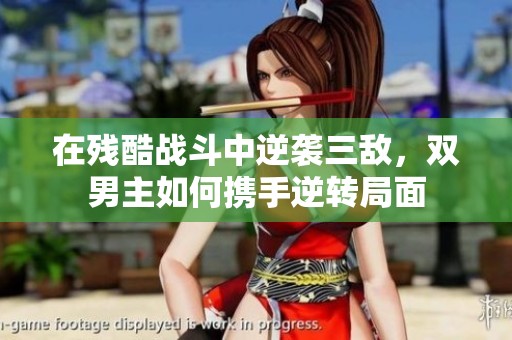在残酷战斗中逆袭三敌，双男主如何携手逆转局面