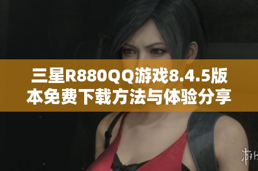 三星R880QQ游戏8.4.5版本免费下载方法与体验分享