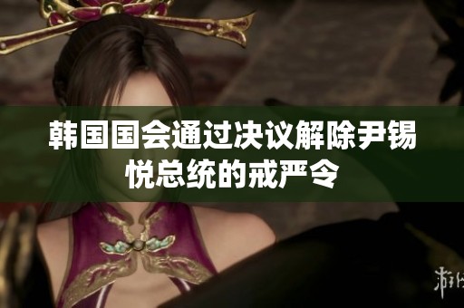 韩国国会通过决议解除尹锡悦总统的戒严令
