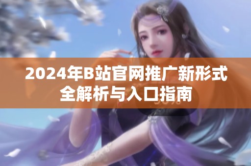 2024年B站官网推广新形式全解析与入口指南