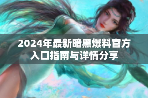 2024年最新暗黑爆料官方入口指南与详情分享