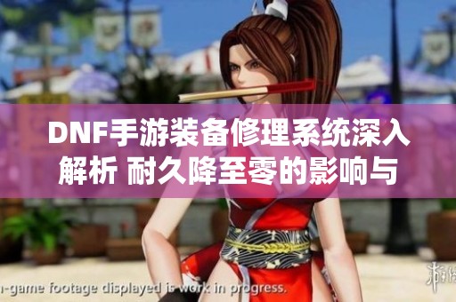 DNF手游装备修理系统深入解析 耐久降至零的影响与应对策略