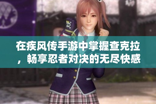 在疾风传手游中掌握查克拉，畅享忍者对决的无尽快感！