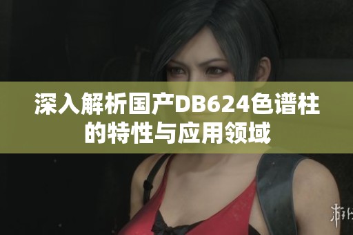 深入解析国产DB624色谱柱的特性与应用领域