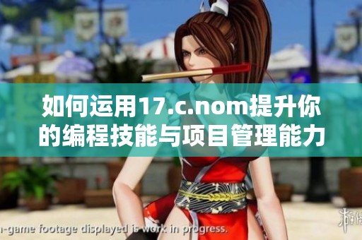 如何运用17.c.nom提升你的编程技能与项目管理能力