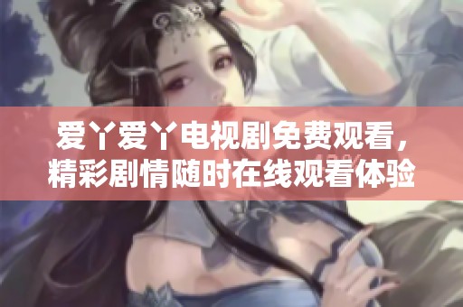 爱丫爱丫电视剧免费观看，精彩剧情随时在线观看体验