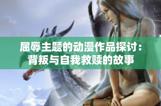 屈辱主题的动漫作品探讨：背叛与自我救赎的故事