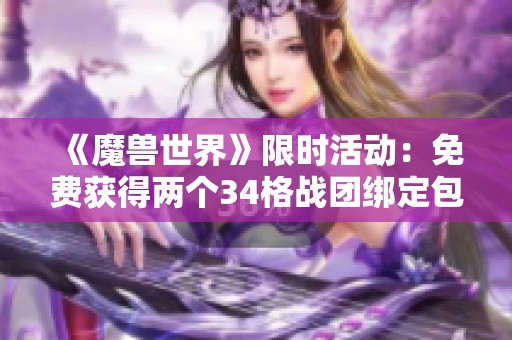 《魔兽世界》限时活动：免费获得两个34格战团绑定包包，可转移至大号！