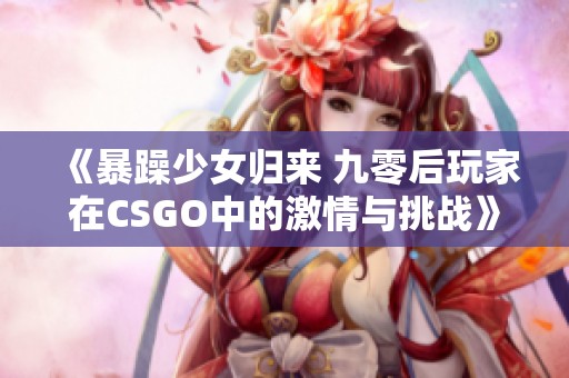 《暴躁少女归来 九零后玩家在CSGO中的激情与挑战》