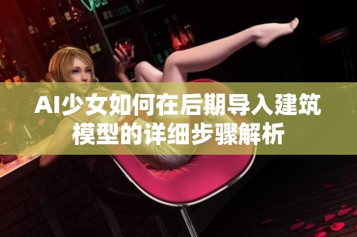 AI少女如何在后期导入建筑模型的详细步骤解析