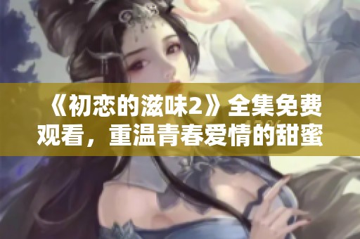 《初恋的滋味2》全集免费观看，重温青春爱情的甜蜜与苦涩
