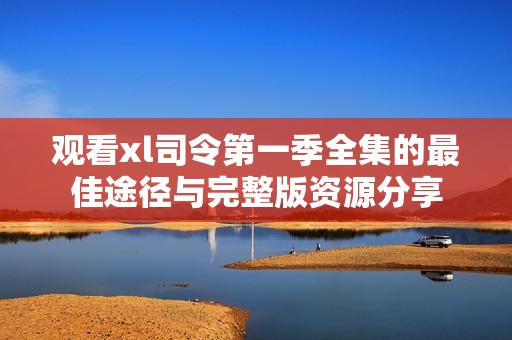 观看xl司令第一季全集的最佳途径与完整版资源分享
