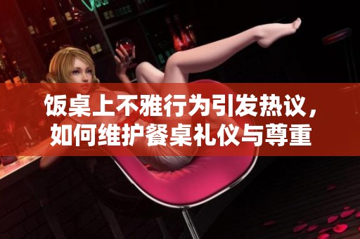 饭桌上不雅行为引发热议，如何维护餐桌礼仪与尊重