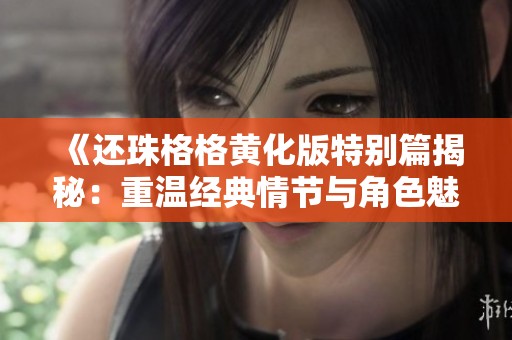 《还珠格格黄化版特别篇揭秘：重温经典情节与角色魅力》